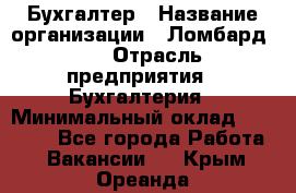 Бухгалтер › Название организации ­ Ломбард №1 › Отрасль предприятия ­ Бухгалтерия › Минимальный оклад ­ 11 000 - Все города Работа » Вакансии   . Крым,Ореанда